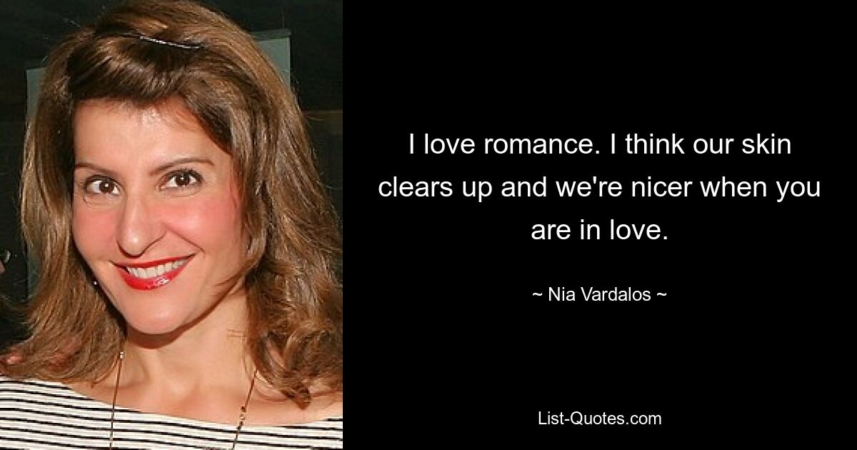 I love romance. I think our skin clears up and we're nicer when you are in love. — © Nia Vardalos