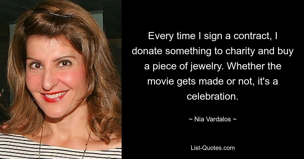 Every time I sign a contract, I donate something to charity and buy a piece of jewelry. Whether the movie gets made or not, it's a celebration. — © Nia Vardalos