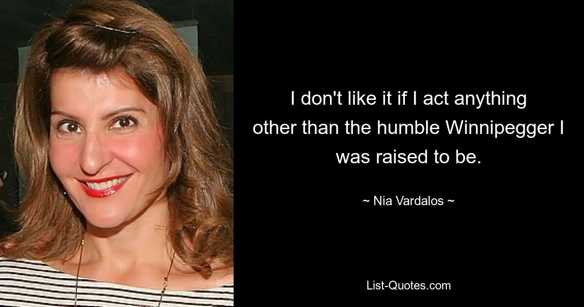 I don't like it if I act anything other than the humble Winnipegger I was raised to be. — © Nia Vardalos