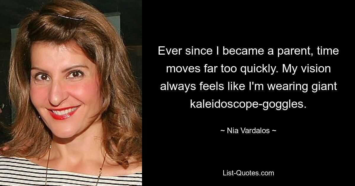 Ever since I became a parent, time moves far too quickly. My vision always feels like I'm wearing giant kaleidoscope-goggles. — © Nia Vardalos