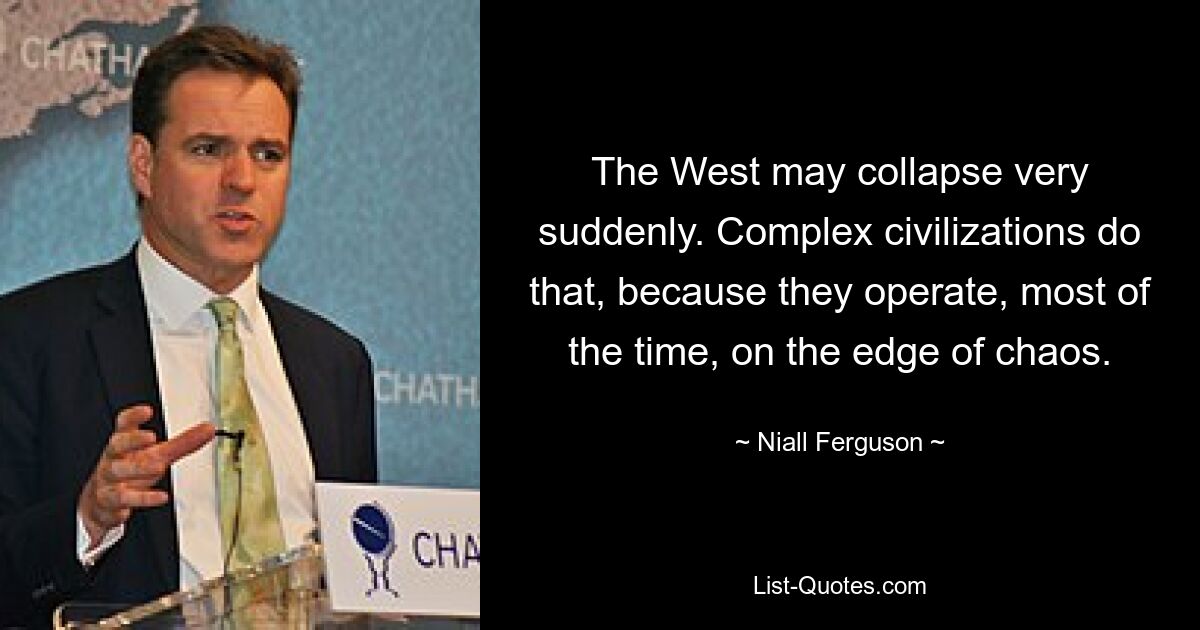 The West may collapse very suddenly. Complex civilizations do that, because they operate, most of the time, on the edge of chaos. — © Niall Ferguson