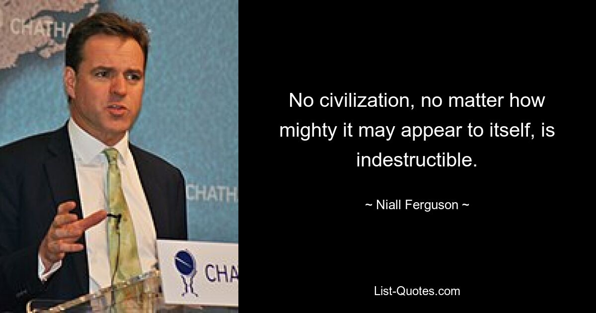 No civilization, no matter how mighty it may appear to itself, is indestructible. — © Niall Ferguson