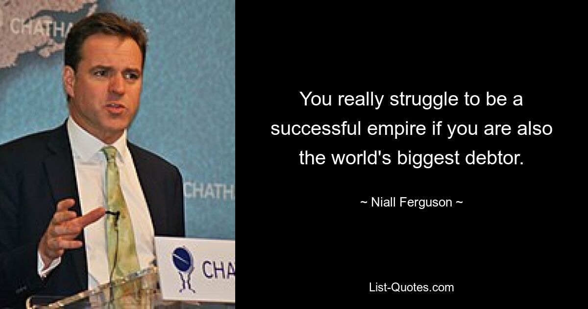 You really struggle to be a successful empire if you are also the world's biggest debtor. — © Niall Ferguson