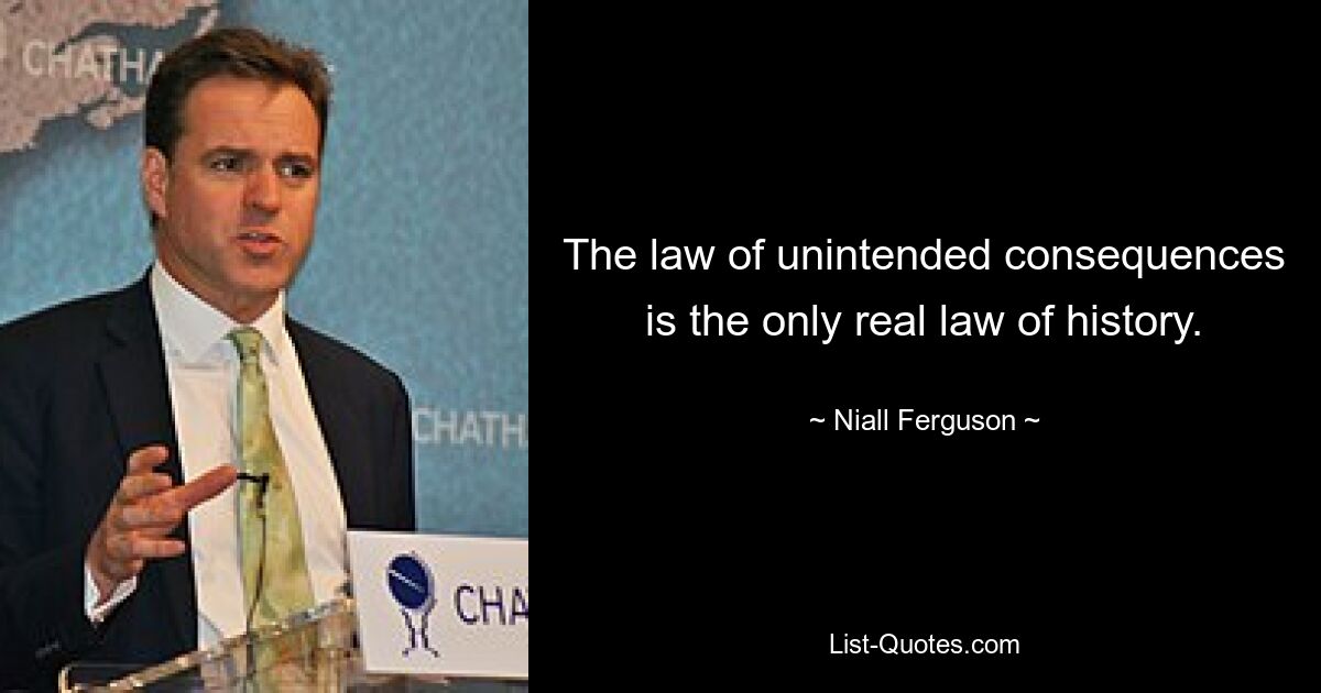 The law of unintended consequences is the only real law of history. — © Niall Ferguson