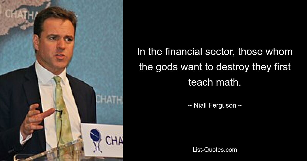 In the financial sector, those whom the gods want to destroy they first teach math. — © Niall Ferguson