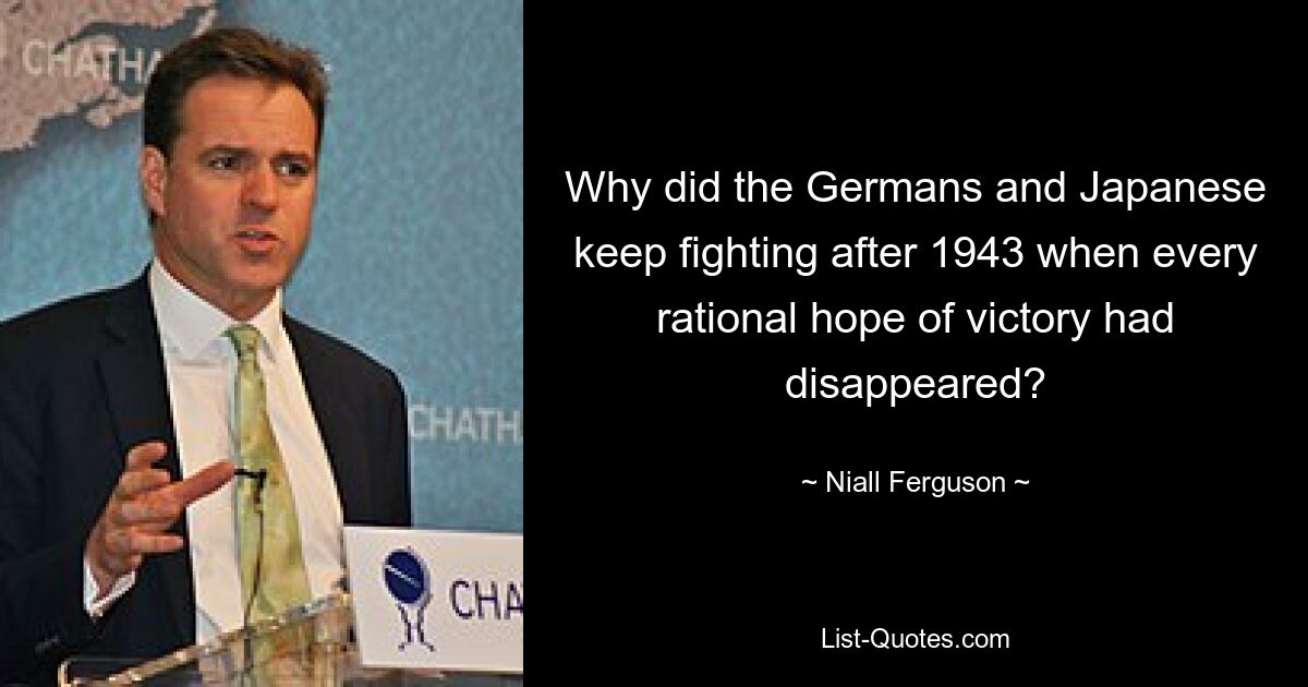 Why did the Germans and Japanese keep fighting after 1943 when every rational hope of victory had disappeared? — © Niall Ferguson