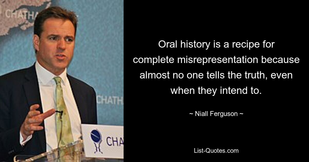 Oral history is a recipe for complete misrepresentation because almost no one tells the truth, even when they intend to. — © Niall Ferguson