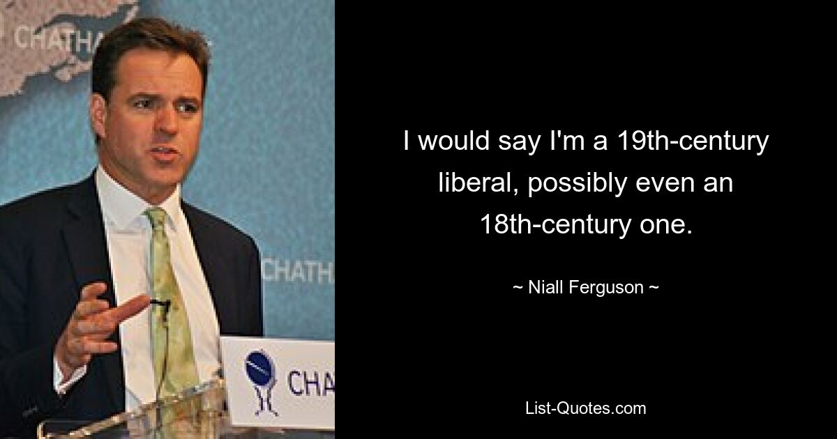 I would say I'm a 19th-century liberal, possibly even an 18th-century one. — © Niall Ferguson