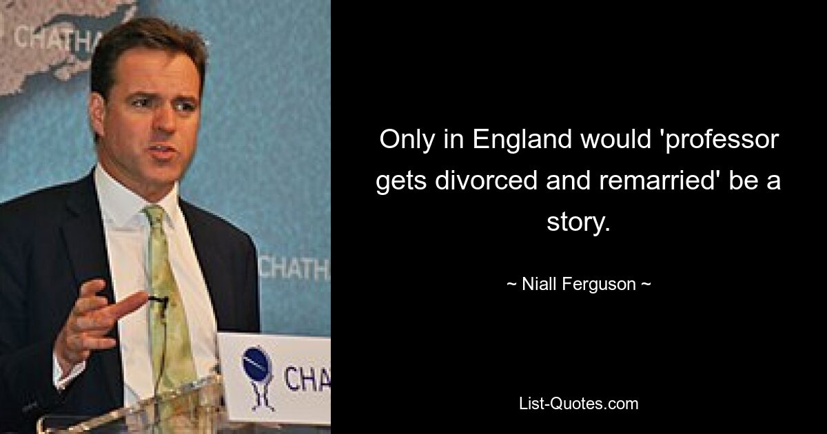 Only in England would 'professor gets divorced and remarried' be a story. — © Niall Ferguson