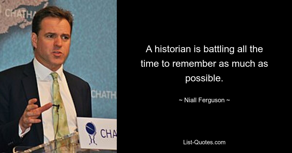 A historian is battling all the time to remember as much as possible. — © Niall Ferguson