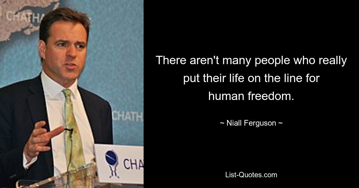 There aren't many people who really put their life on the line for human freedom. — © Niall Ferguson