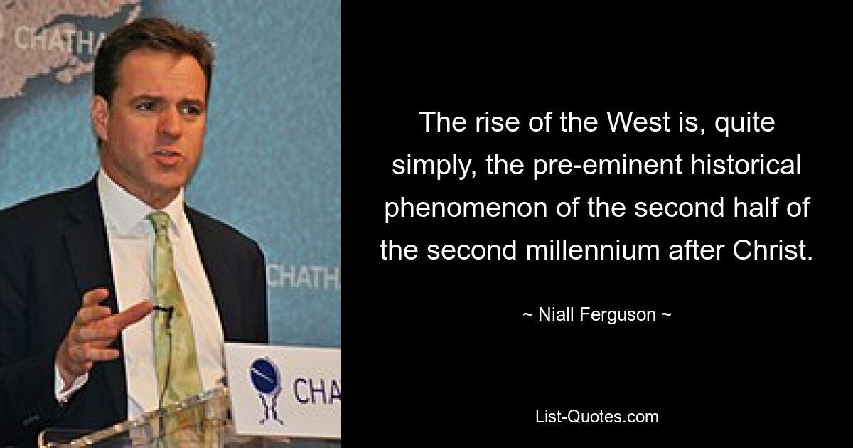 Возвышение Запада — это просто выдающееся историческое явление второй половины второго тысячелетия после Рождества Христова. — © Найл Фергюсон 