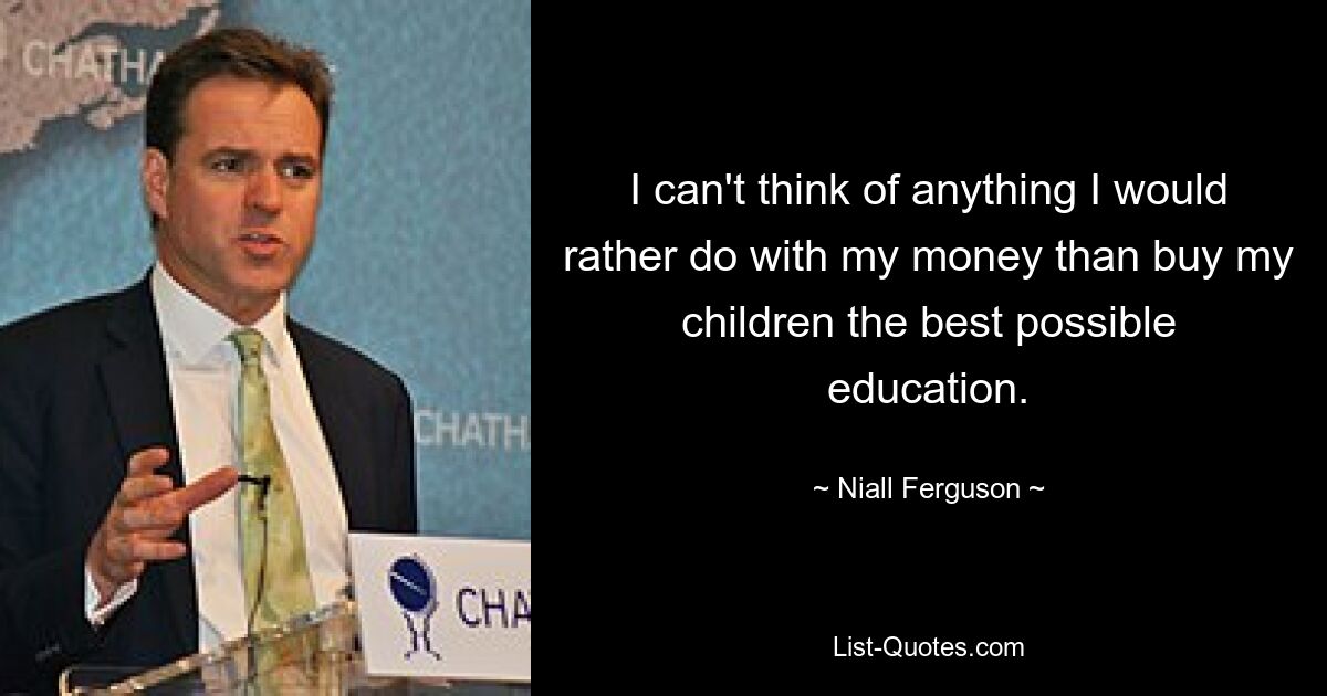 I can't think of anything I would rather do with my money than buy my children the best possible education. — © Niall Ferguson