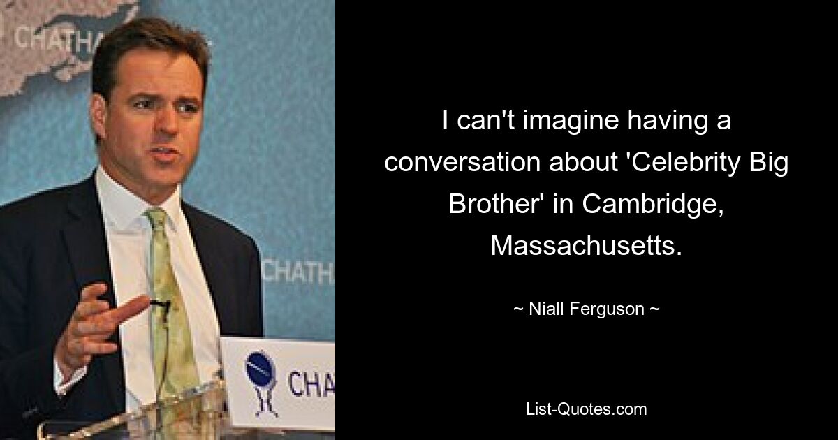 I can't imagine having a conversation about 'Celebrity Big Brother' in Cambridge, Massachusetts. — © Niall Ferguson