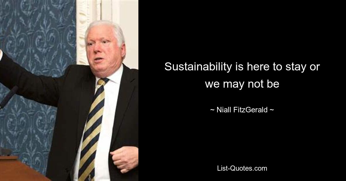 Sustainability is here to stay or we may not be — © Niall FitzGerald