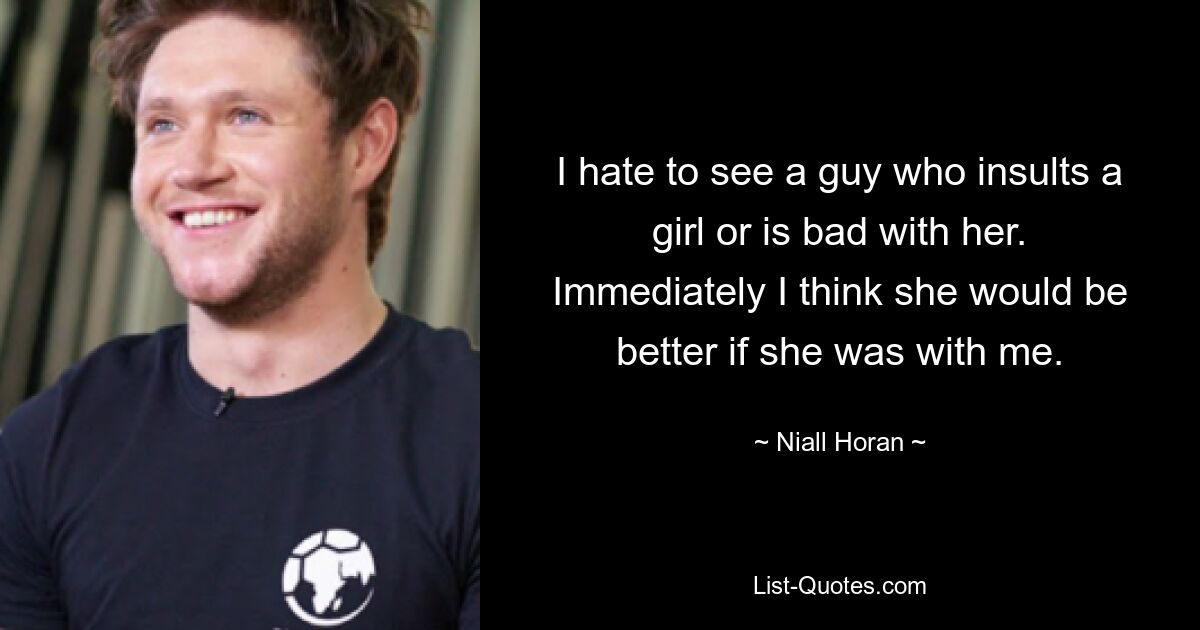 I hate to see a guy who insults a girl or is bad with her. Immediately I think she would be better if she was with me. — © Niall Horan