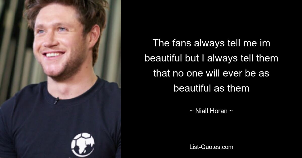 The fans always tell me im beautiful but I always tell them that no one will ever be as beautiful as them — © Niall Horan