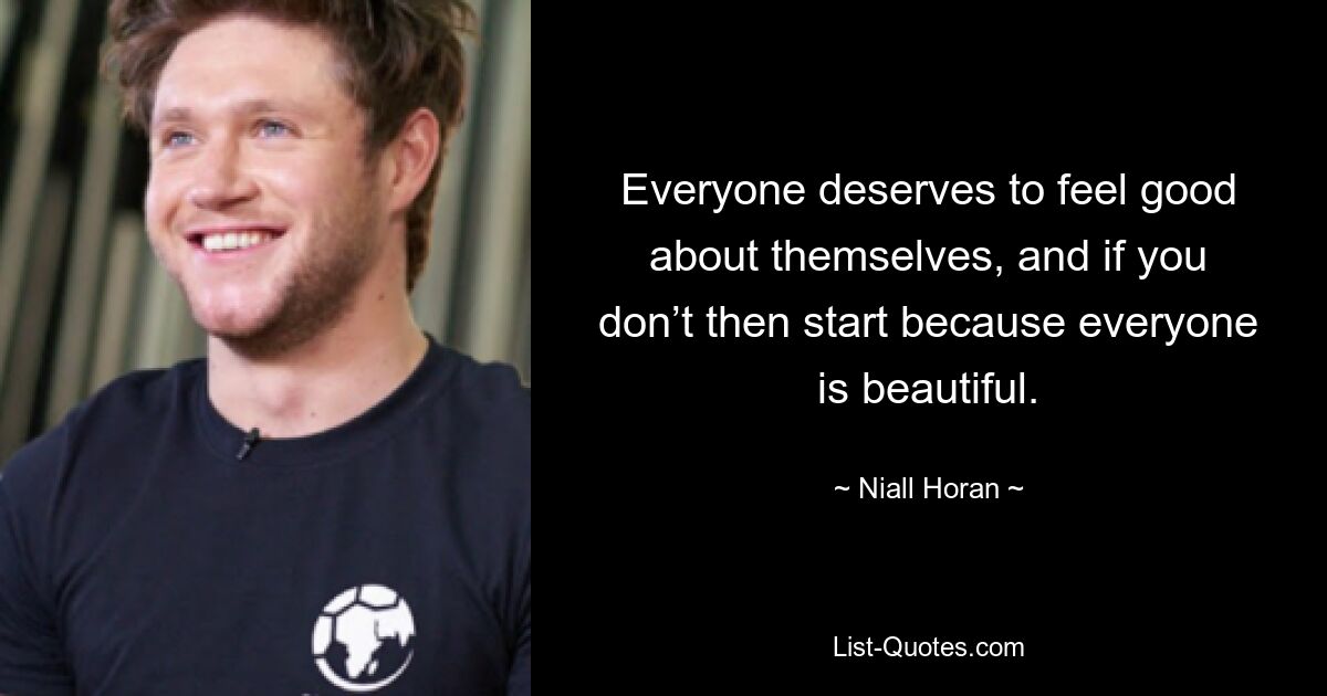 Everyone deserves to feel good about themselves, and if you don’t then start because everyone is beautiful. — © Niall Horan