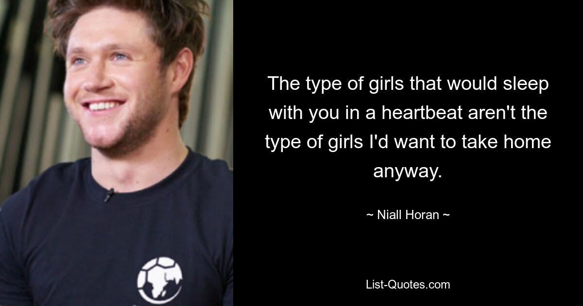 The type of girls that would sleep with you in a heartbeat aren't the type of girls I'd want to take home anyway. — © Niall Horan