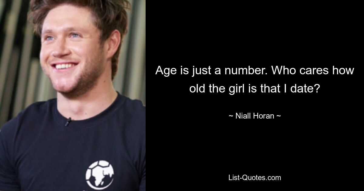 Age is just a number. Who cares how old the girl is that I date? — © Niall Horan