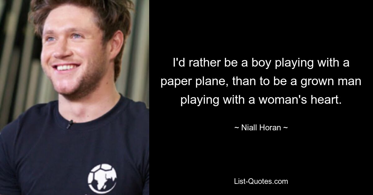 I'd rather be a boy playing with a paper plane, than to be a grown man playing with a woman's heart. — © Niall Horan