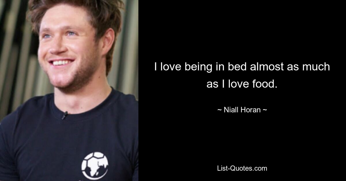 I love being in bed almost as much as I love food. — © Niall Horan