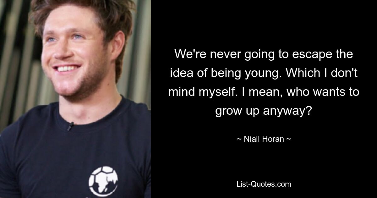 We're never going to escape the idea of being young. Which I don't mind myself. I mean, who wants to grow up anyway? — © Niall Horan