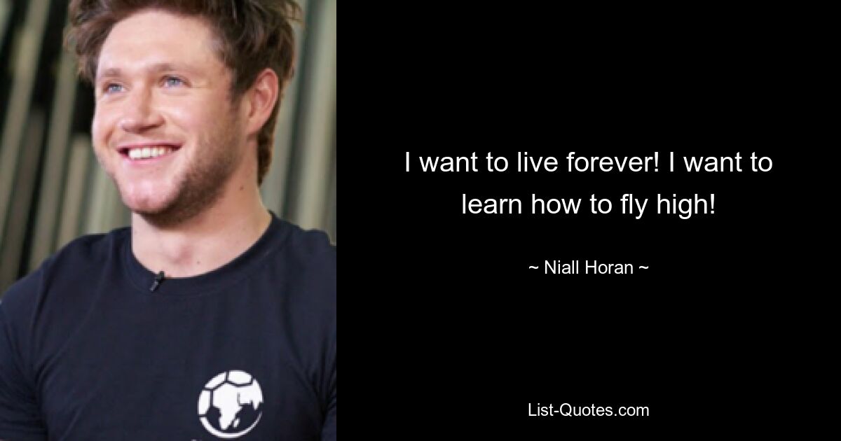 I want to live forever! I want to learn how to fly high! — © Niall Horan