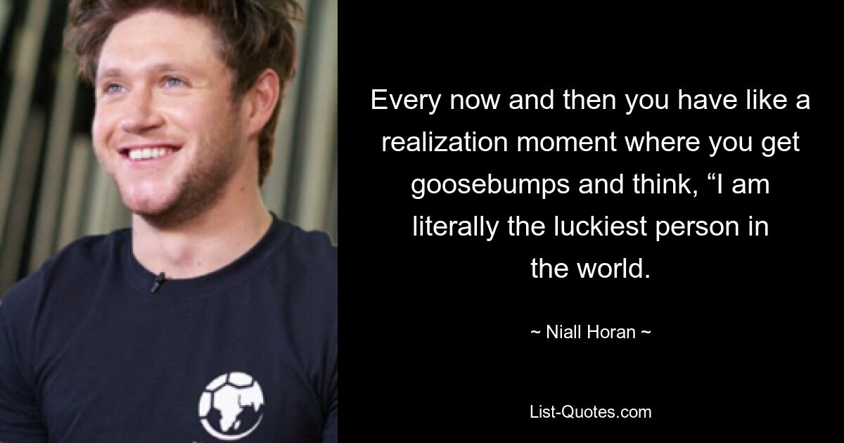 Every now and then you have like a realization moment where you get goosebumps and think, “I am literally the luckiest person in the world. — © Niall Horan