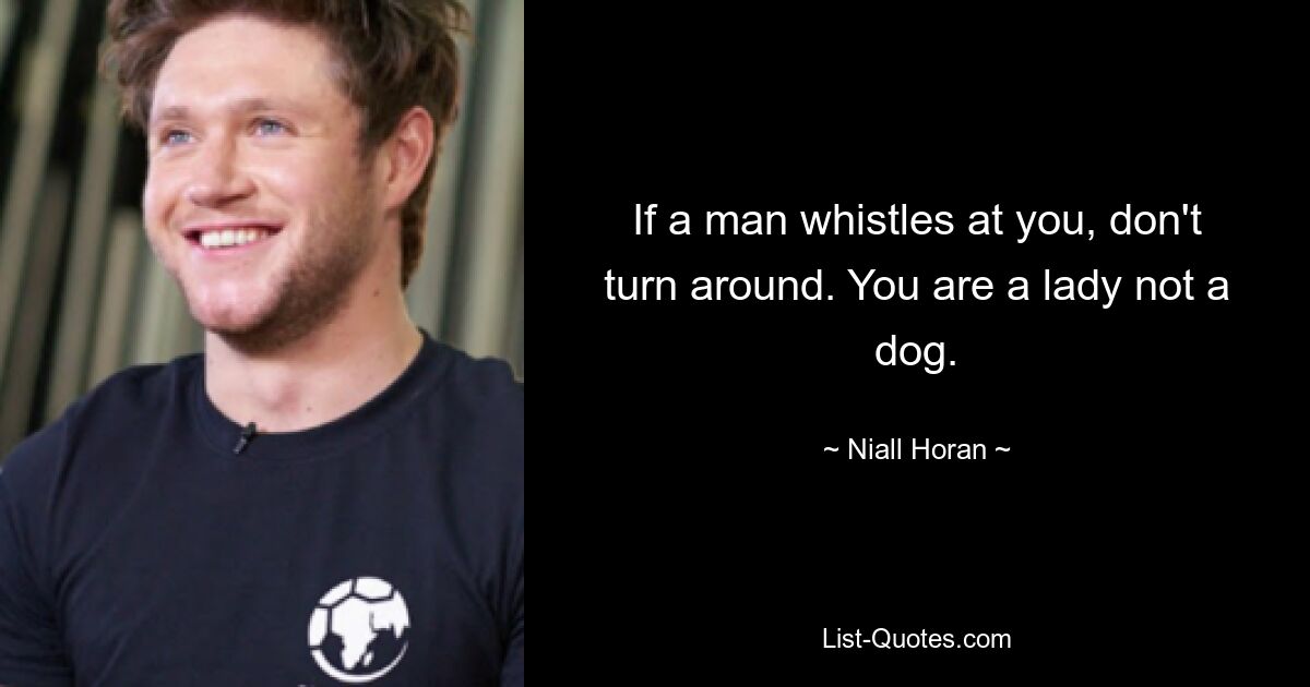 If a man whistles at you, don't turn around. You are a lady not a dog. — © Niall Horan