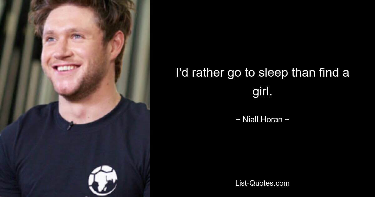 I'd rather go to sleep than find a girl. — © Niall Horan