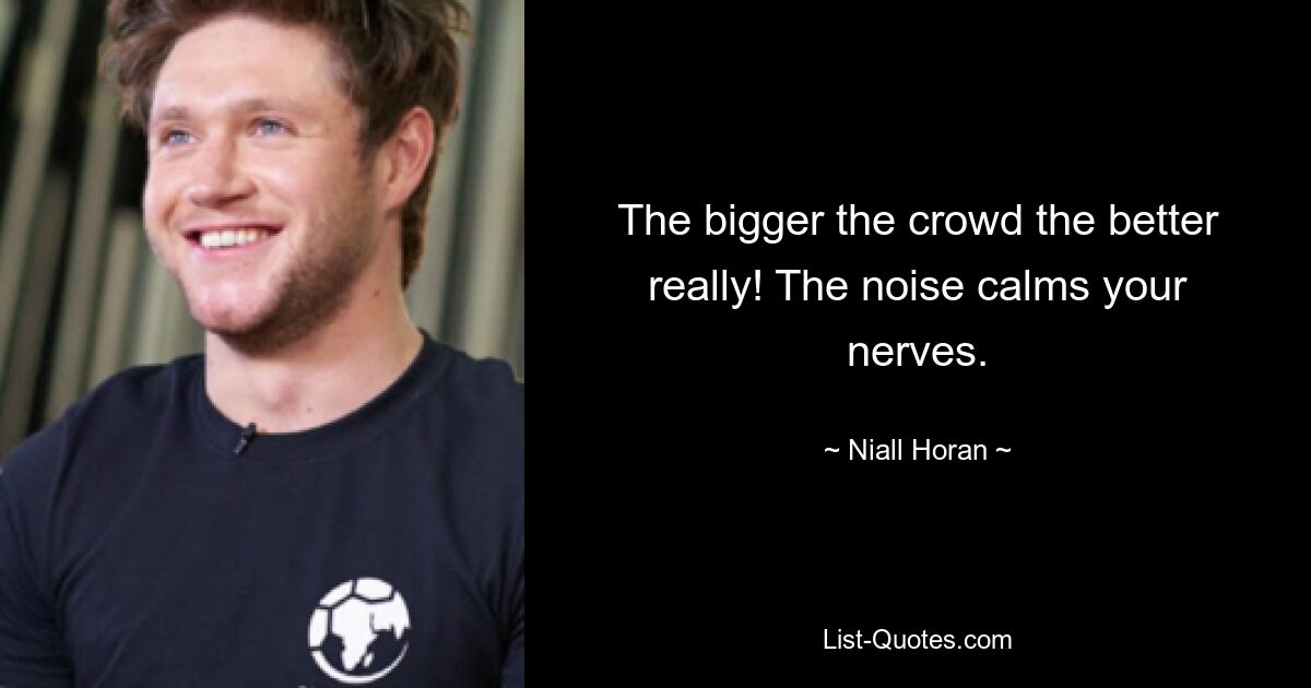 The bigger the crowd the better really! The noise calms your nerves. — © Niall Horan