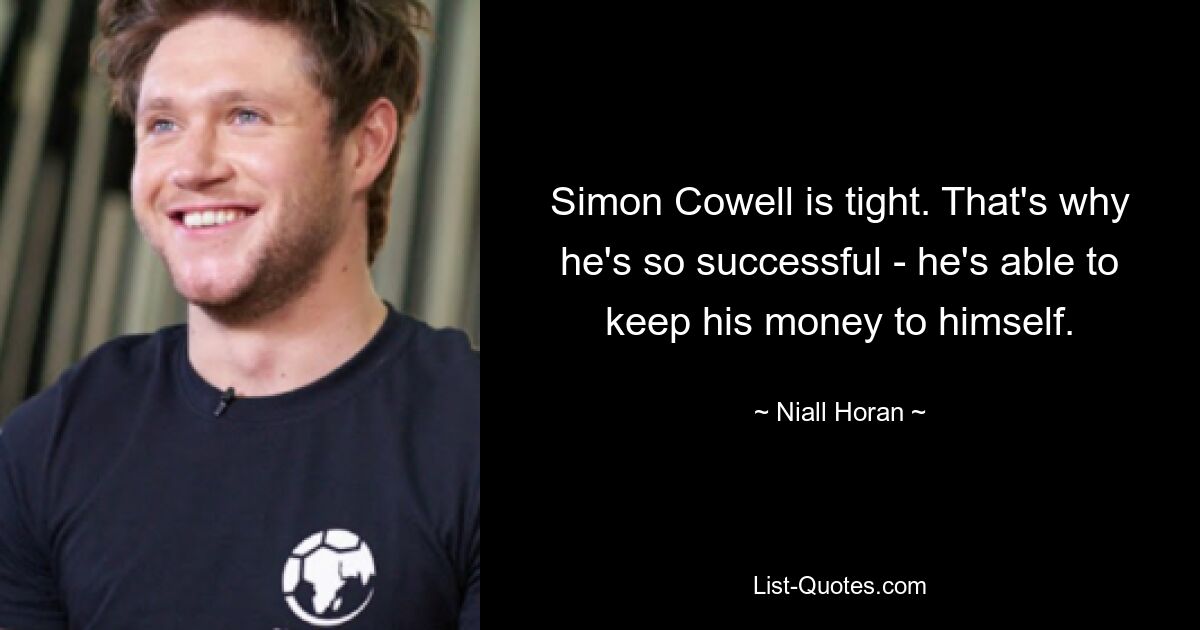 Simon Cowell is tight. That's why he's so successful - he's able to keep his money to himself. — © Niall Horan