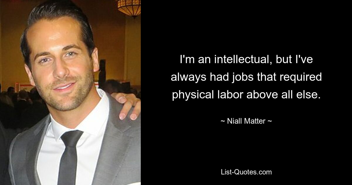 I'm an intellectual, but I've always had jobs that required physical labor above all else. — © Niall Matter