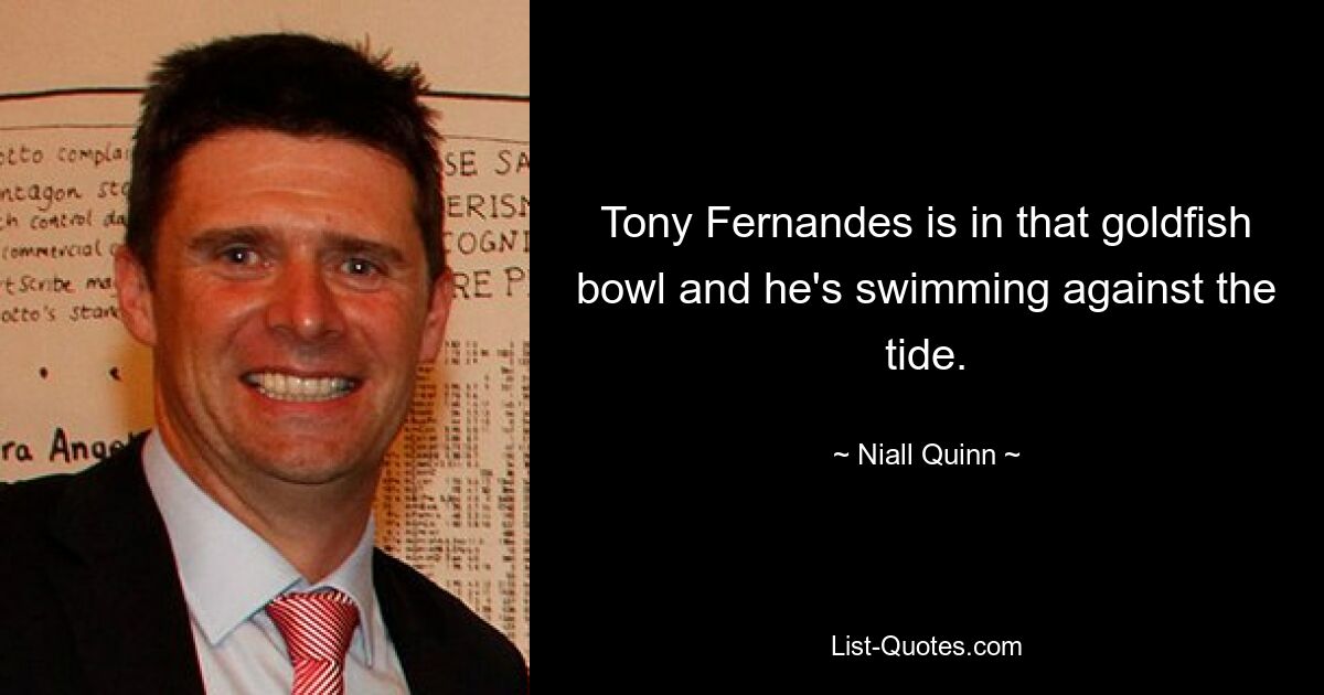 Tony Fernandes is in that goldfish bowl and he's swimming against the tide. — © Niall Quinn