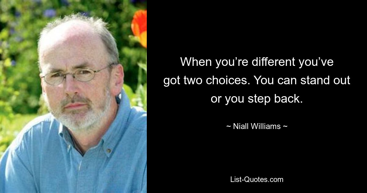 When you’re different you’ve got two choices. You can stand out or you step back. — © Niall Williams