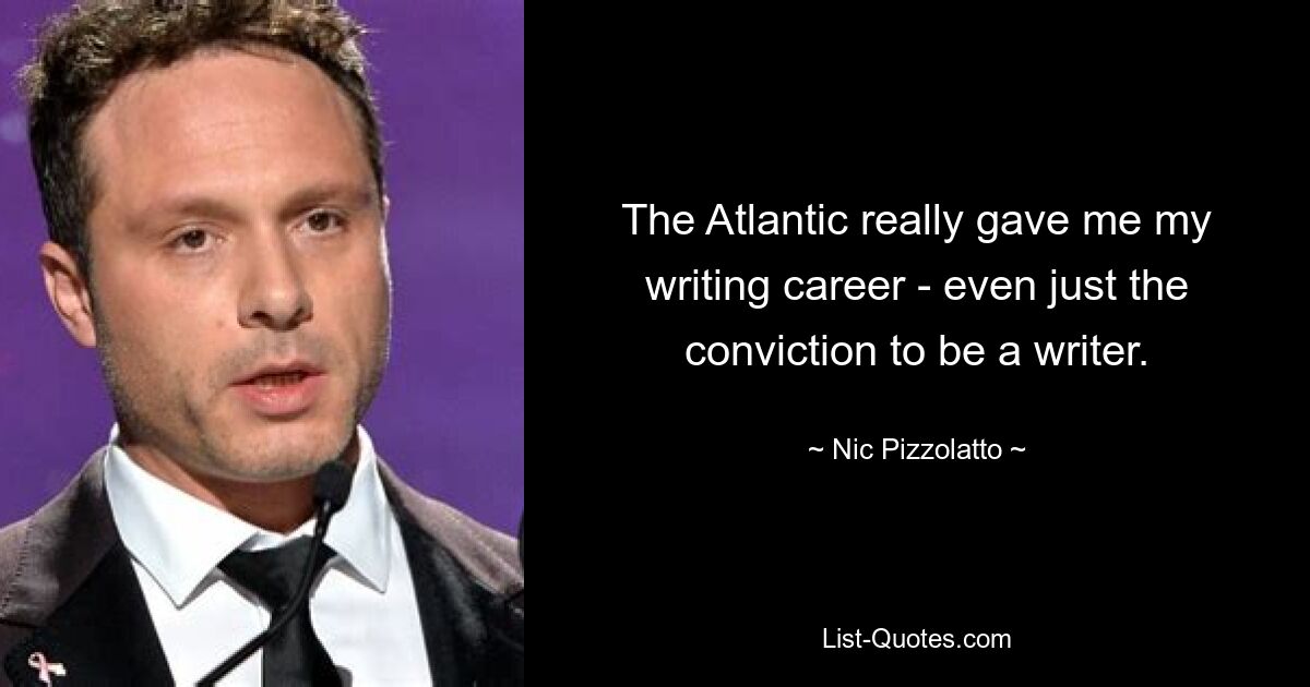 The Atlantic really gave me my writing career - even just the conviction to be a writer. — © Nic Pizzolatto