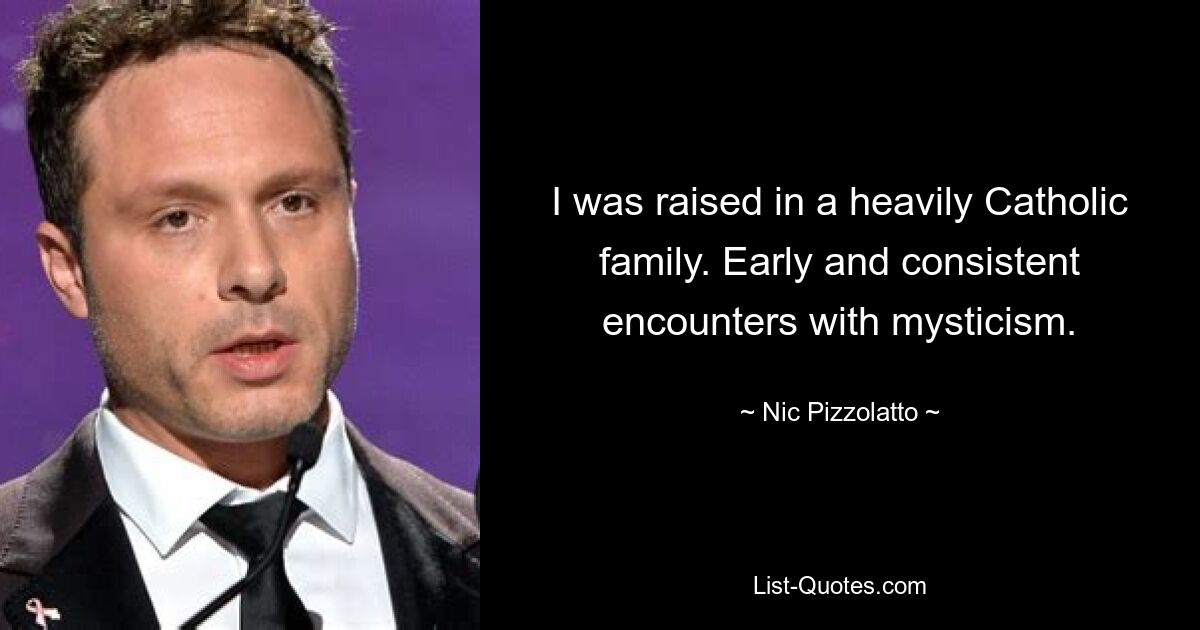 I was raised in a heavily Catholic family. Early and consistent encounters with mysticism. — © Nic Pizzolatto