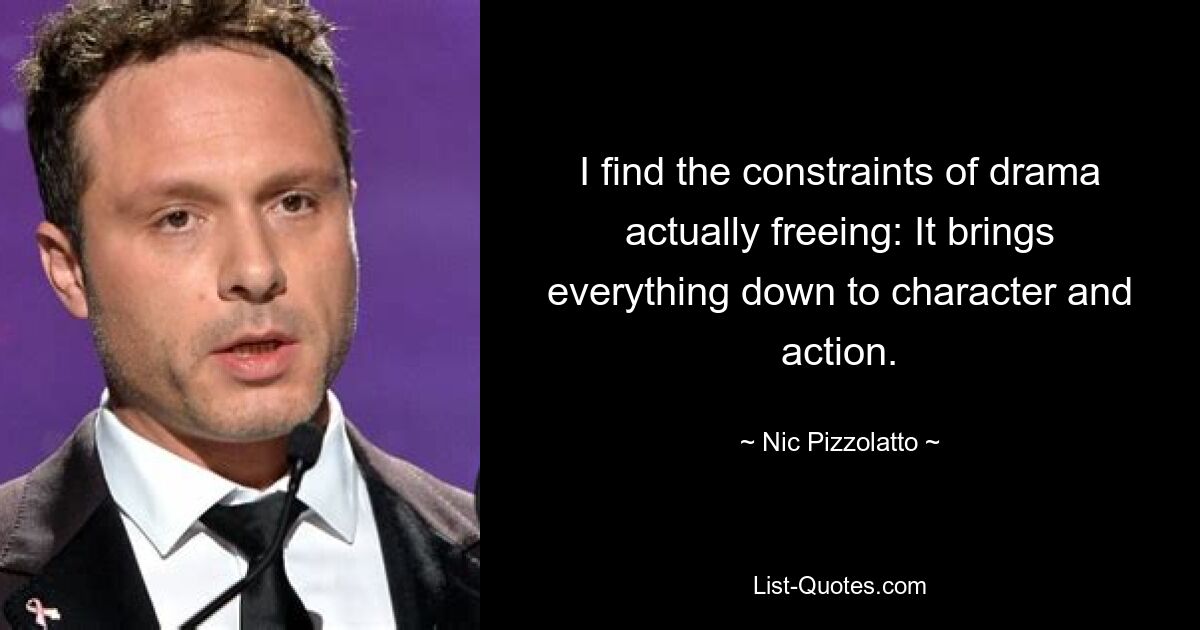 I find the constraints of drama actually freeing: It brings everything down to character and action. — © Nic Pizzolatto