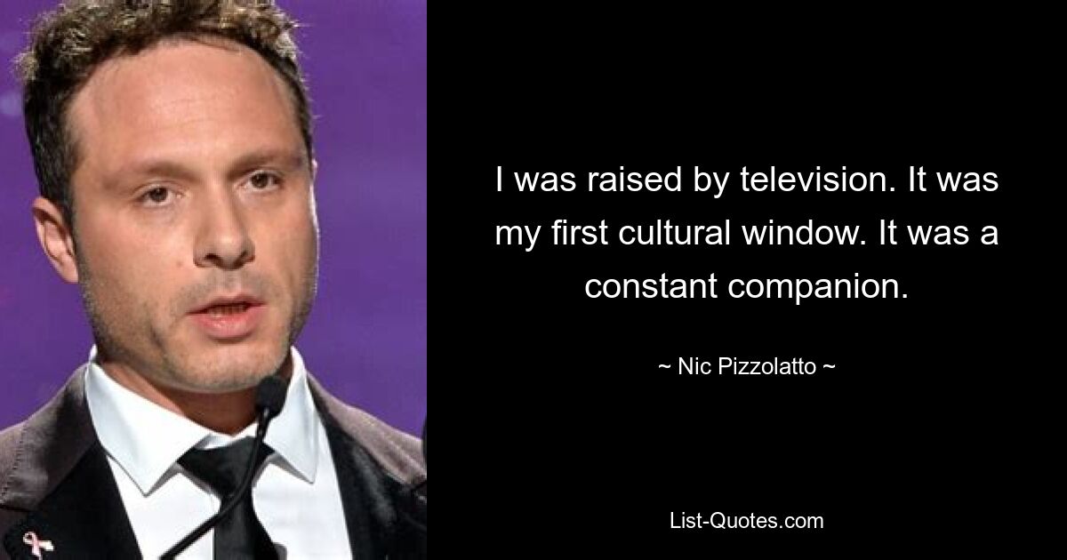 I was raised by television. It was my first cultural window. It was a constant companion. — © Nic Pizzolatto