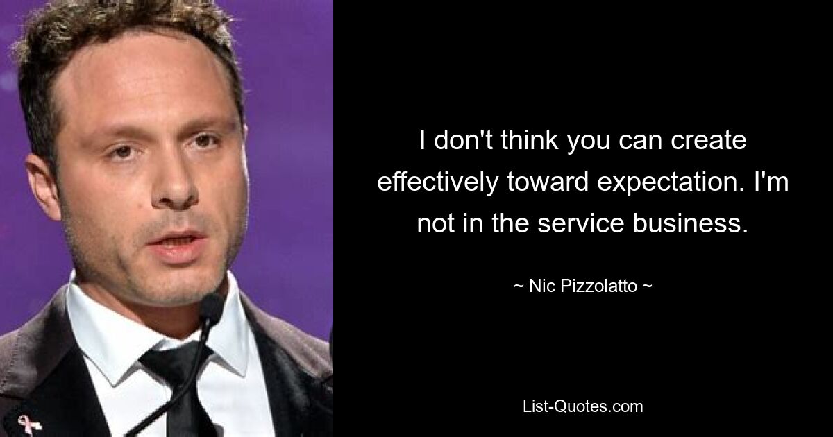 I don't think you can create effectively toward expectation. I'm not in the service business. — © Nic Pizzolatto