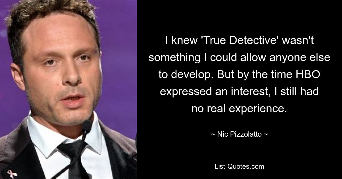 I knew 'True Detective' wasn't something I could allow anyone else to develop. But by the time HBO expressed an interest, I still had no real experience. — © Nic Pizzolatto