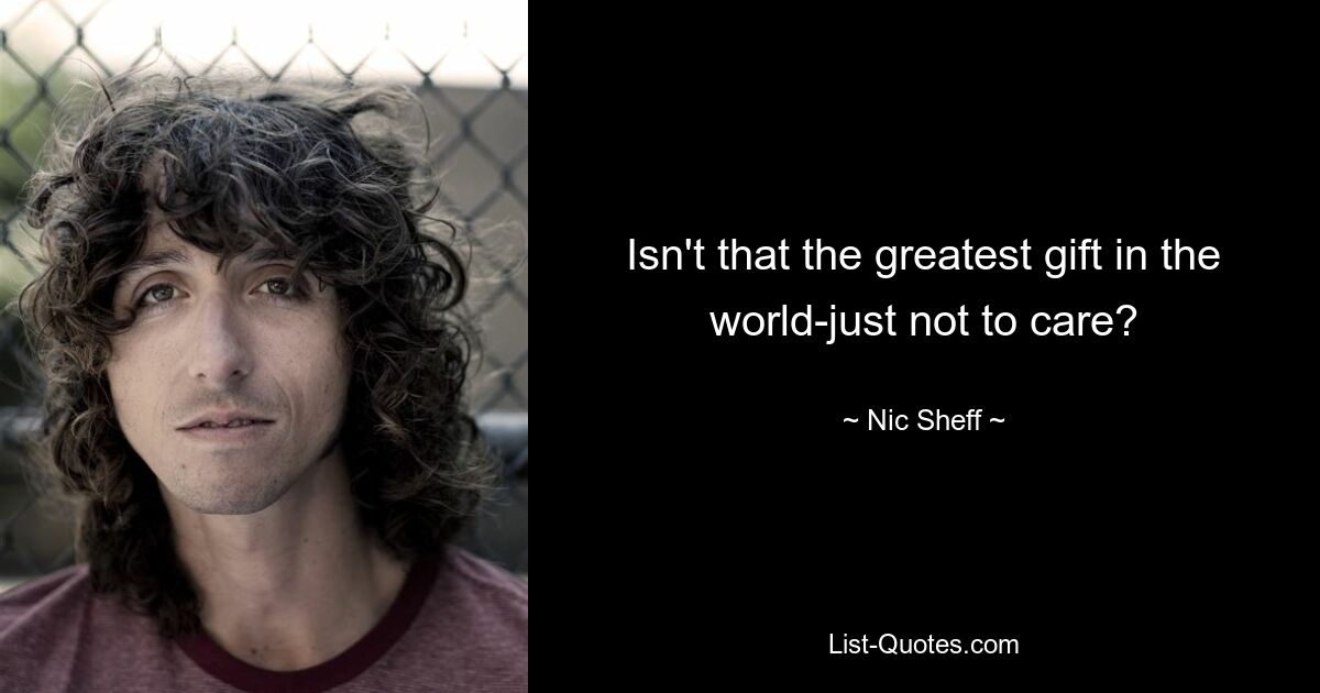 Isn't that the greatest gift in the world-just not to care? — © Nic Sheff