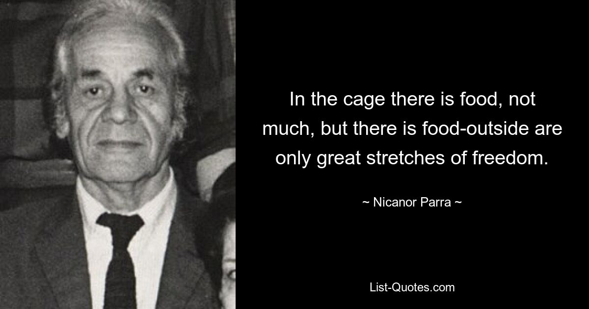 In the cage there is food, not much, but there is food-outside are only great stretches of freedom. — © Nicanor Parra