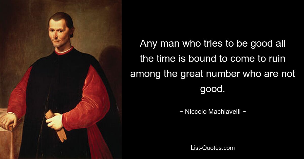 Any man who tries to be good all the time is bound to come to ruin among the great number who are not good. — © Niccolo Machiavelli