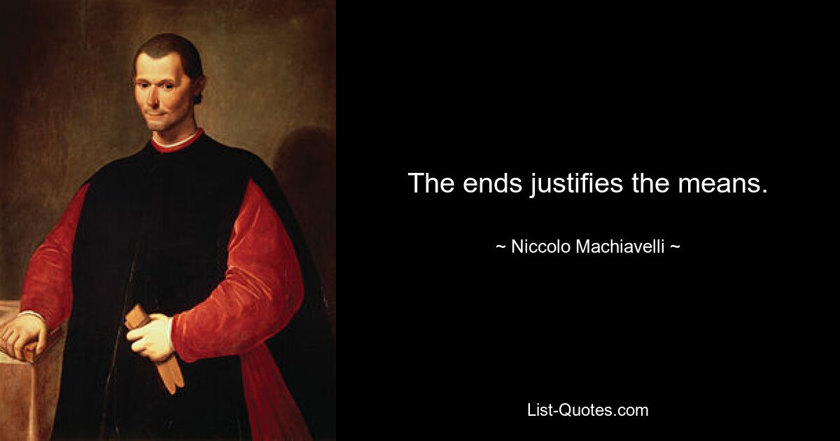 The ends justifies the means. — © Niccolo Machiavelli