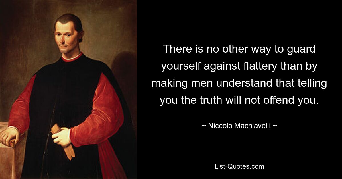 There is no other way to guard yourself against flattery than by making men understand that telling you the truth will not offend you. — © Niccolo Machiavelli