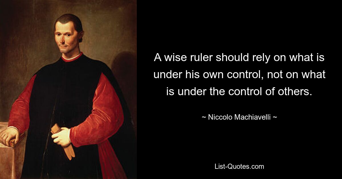 A wise ruler should rely on what is under his own control, not on what is under the control of others. — © Niccolo Machiavelli