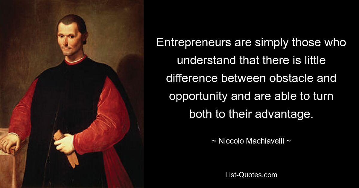 Entrepreneurs are simply those who understand that there is little difference between obstacle and opportunity and are able to turn both to their advantage. — © Niccolo Machiavelli