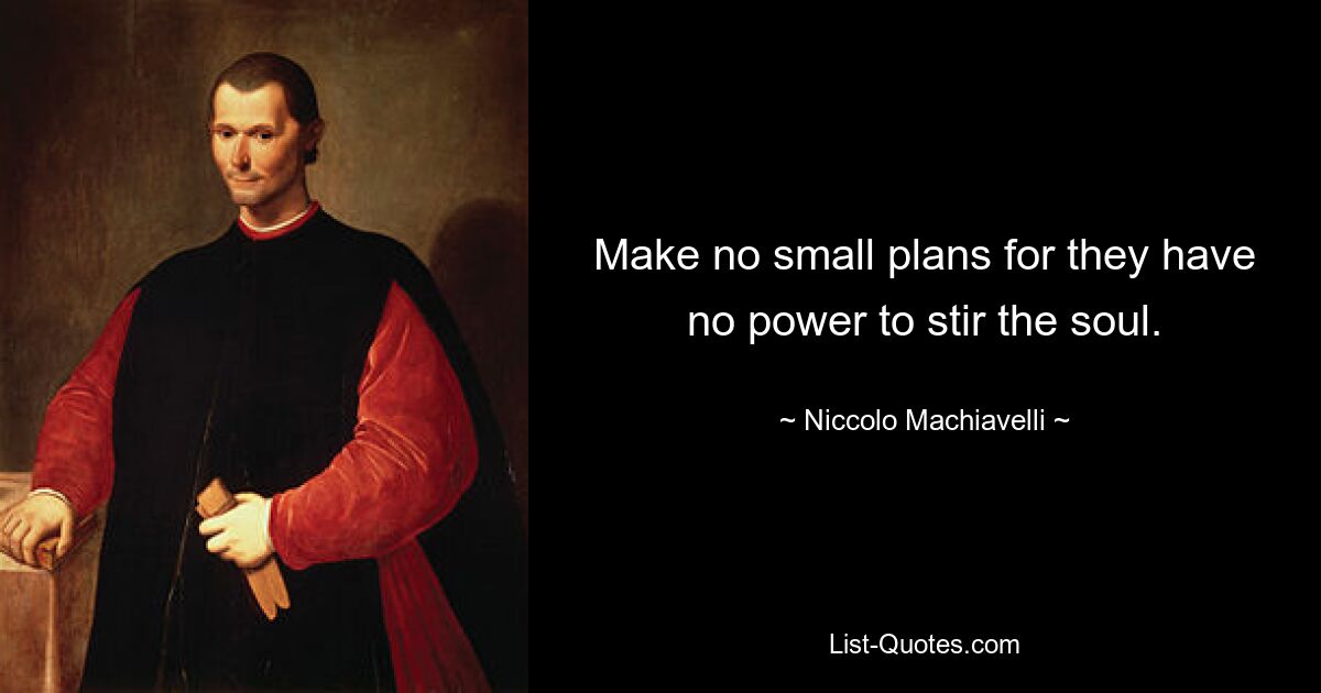 Make no small plans for they have no power to stir the soul. — © Niccolo Machiavelli